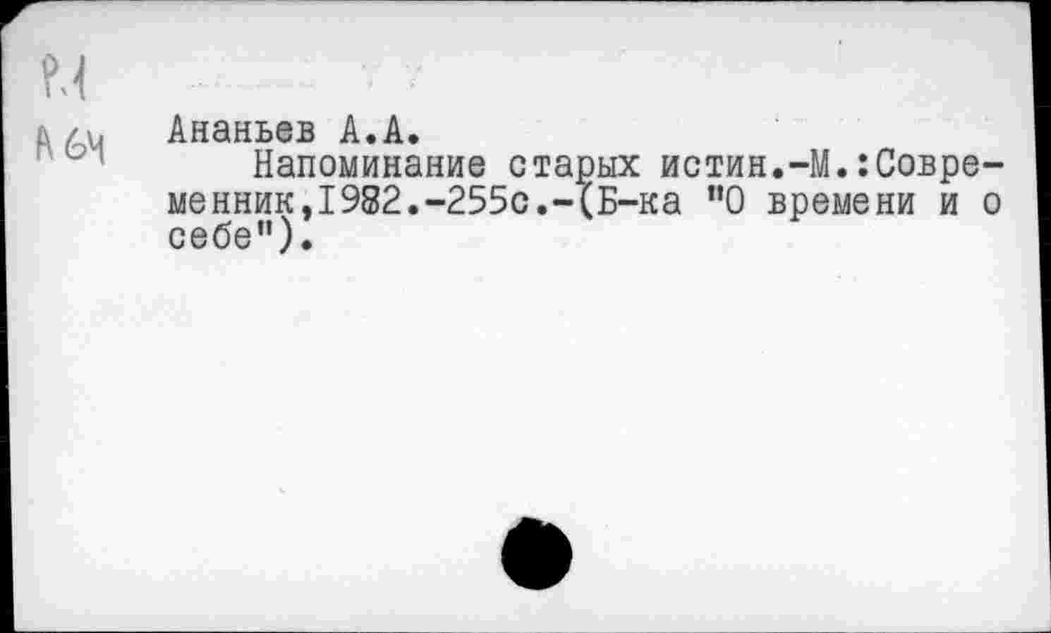 ﻿Ананьев А.А.
Напоминание старых истин.-М.:Совре-менник,1982.-255с.-(Б-ка ”0 времени и о себе”).